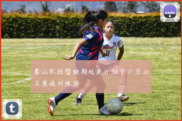 泰山队短暂假期结束计划于六月七日重返训练场