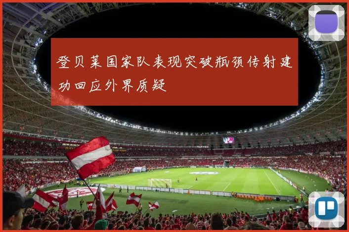 登贝莱国家队表现突破瓶颈传射建功回应外界质疑