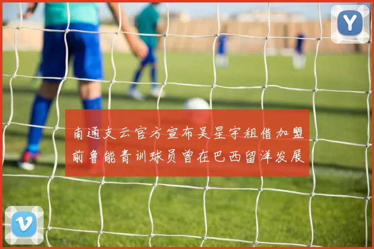 南通支云官方宣布吴星宇租借加盟前鲁能青训球员曾在巴西留洋发展