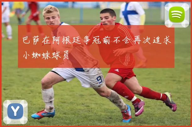 巴萨在阿根廷争冠前不会再次追求小蜘蛛球员