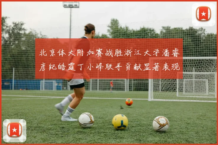 北京体大附加赛战胜浙江大学潘睿彦纪皓霆丁小峰联手贡献显著表现