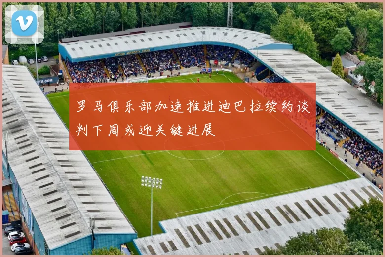 罗马俱乐部加速推进迪巴拉续约谈判下周或迎关键进展