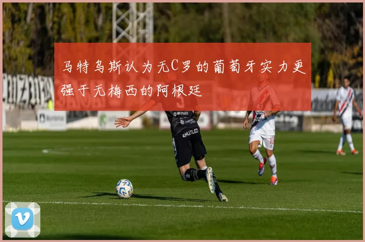 马特乌斯认为无C罗的葡萄牙实力更强于无梅西的阿根廷