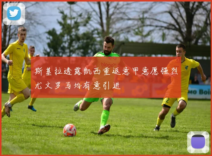 斯基拉透露凯西重返意甲意愿强烈尤文罗马均有意引进
