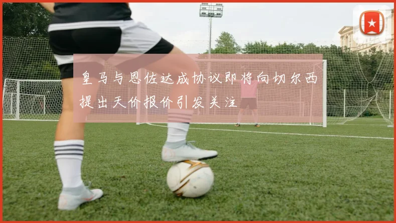 皇马与恩佐达成协议即将向切尔西提出天价报价引发关注