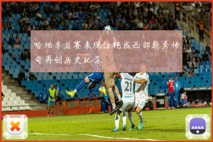 哈珀季后赛表现惊艳成西部新秀传奇再创历史纪录