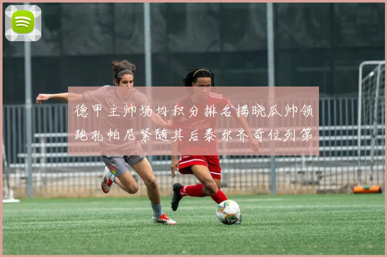 德甲主帅场均积分排名揭晓瓜帅领跑孔帕尼紧随其后泰尔齐奇位列第六